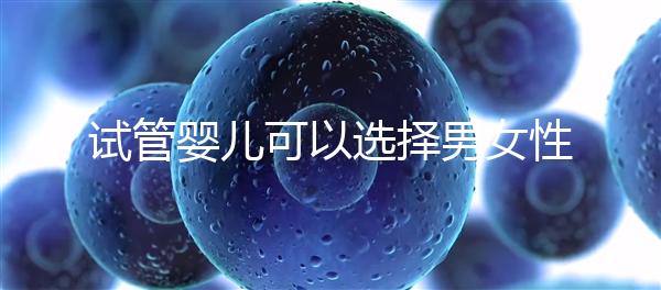 試管嬰兒可以選擇男女性別嗎（試管嬰兒怎么選擇男女）