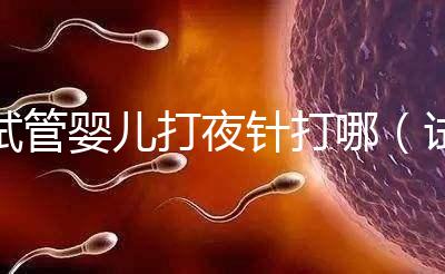 試管嬰兒打夜針打哪（試管嬰兒打夜針打哪個部位）