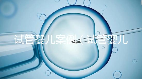 試管嬰兒案例（試管嬰兒案例最新）
