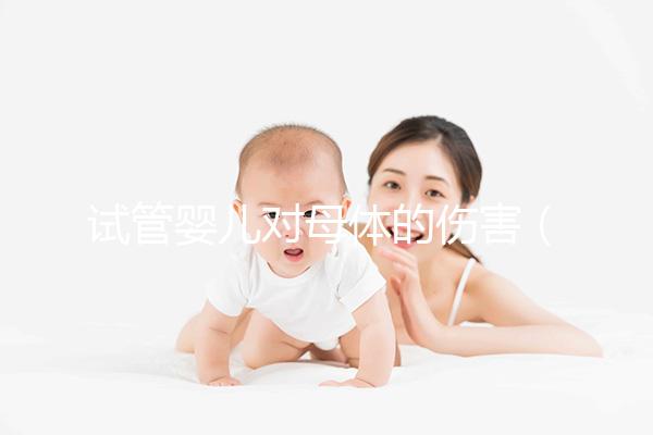試管嬰兒對(duì)母體的傷害(試管嬰兒對(duì)母體的傷害有哪些)