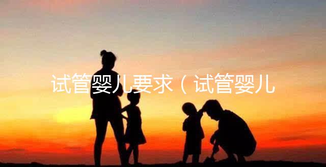 試管嬰兒要求（試管嬰兒要求什么條件）