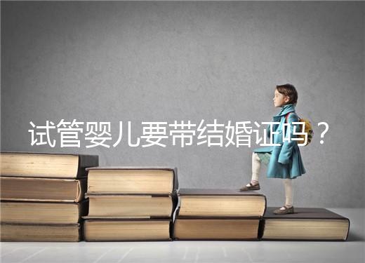 試管嬰兒要帶結婚證嗎？