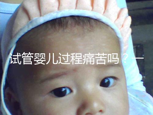 試管嬰兒過程痛苦嗎？一篇來自醫生最真實的解讀