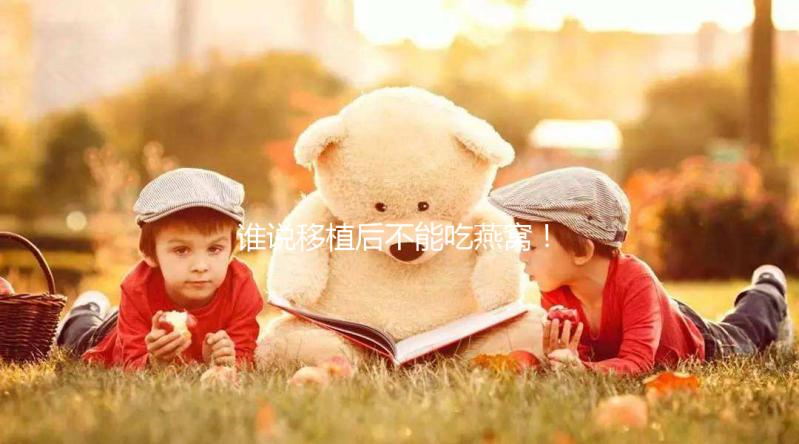 誰說移植后不能吃燕窩！這些孕期謠言現(xiàn)在知道還不晚