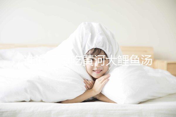 誰(shuí)說(shuō)懷孕吃黃河大鯉魚湯不能止孕吐，怎么做才是關(guān)鍵