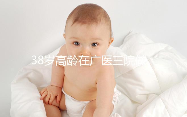 38歲高齡在廣醫(yī)三院做試管嬰兒的成功率多少,準備多少錢?