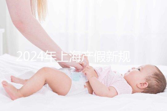 2024年上海產(chǎn)假新規(guī)出臺(tái)，女職工最高可享受158天生育假