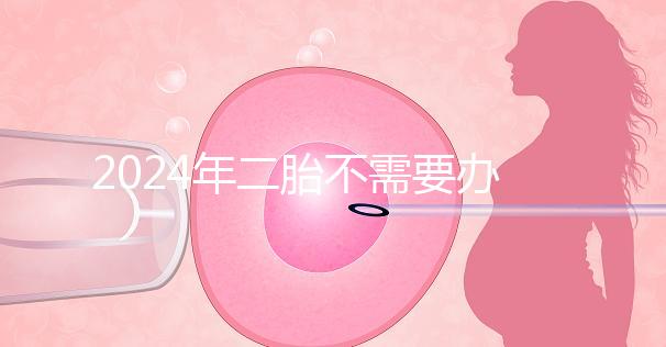 2024年二胎不需要辦理準生證,取消的省份有這些