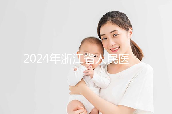 2024年浙江省人民醫院試管成功率及費用整理，您關心的一切都在這里