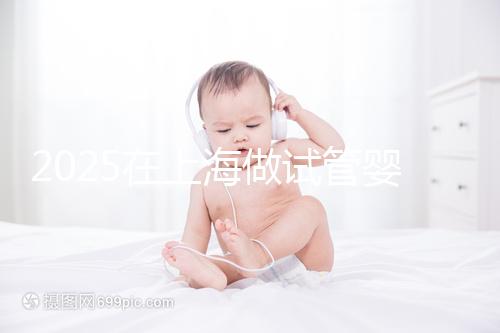 2025在上海做試管嬰兒費用2025年預計花多少錢：人民幣5萬元到15萬元