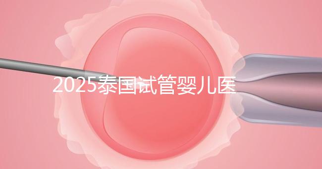 2025泰國試管嬰兒醫院排名Top10，成功率、費用與口碑全解析