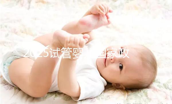 2025試管嬰兒國家政策（2025試管嬰兒國家政策項目有哪些）